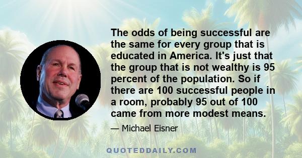 The odds of being successful are the same for every group that is educated in America. It's just that the group that is not wealthy is 95 percent of the population. So if there are 100 successful people in a room,