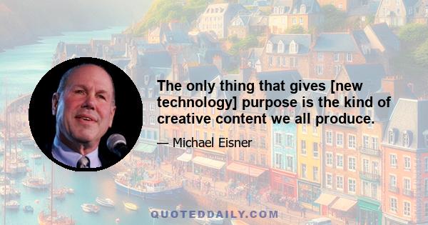 The only thing that gives [new technology] purpose is the kind of creative content we all produce.