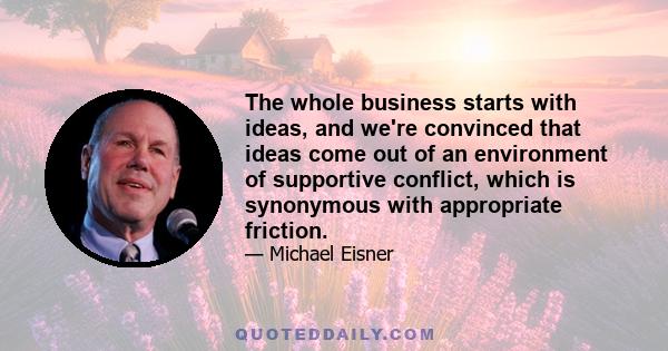 The whole business starts with ideas, and we're convinced that ideas come out of an environment of supportive conflict, which is synonymous with appropriate friction.