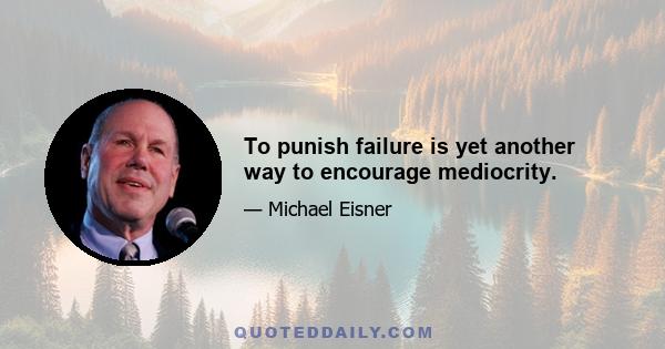 To punish failure is yet another way to encourage mediocrity.