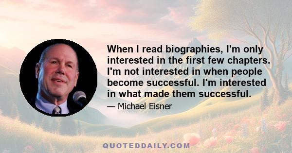 When I read biographies, I'm only interested in the first few chapters. I'm not interested in when people become successful. I'm interested in what made them successful.