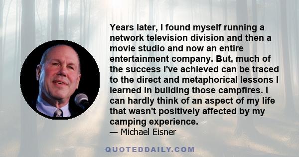 Years later, I found myself running a network television division and then a movie studio and now an entire entertainment company. But, much of the success I've achieved can be traced to the direct and metaphorical