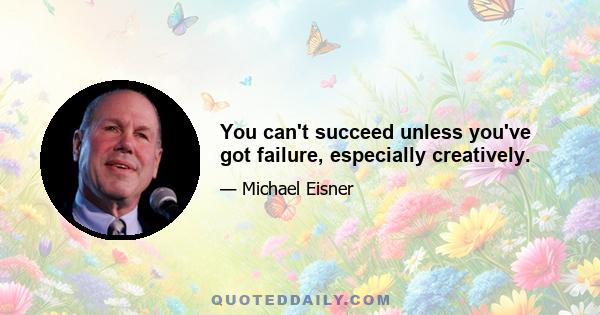 You can't succeed unless you've got failure, especially creatively.