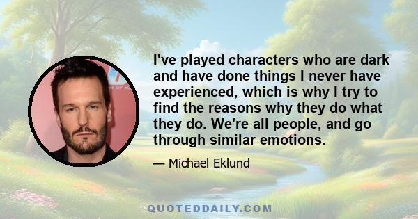 I've played characters who are dark and have done things I never have experienced, which is why I try to find the reasons why they do what they do. We're all people, and go through similar emotions.