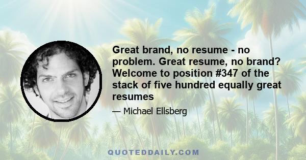 Great brand, no resume - no problem. Great resume, no brand? Welcome to position #347 of the stack of five hundred equally great resumes