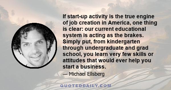 If start-up activity is the true engine of job creation in America, one thing is clear: our current educational system is acting as the brakes. Simply put, from kindergarten through undergraduate and grad school, you