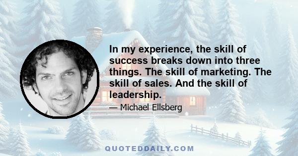 In my experience, the skill of success breaks down into three things. The skill of marketing. The skill of sales. And the skill of leadership.