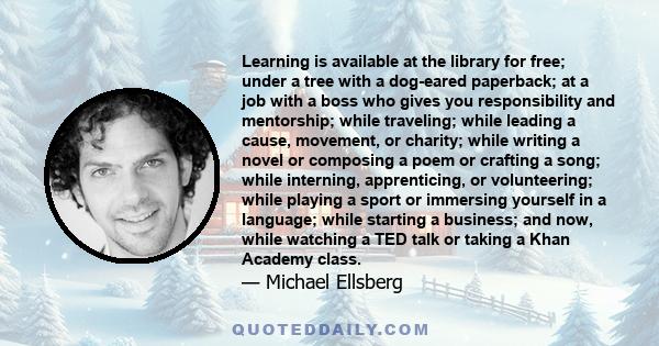 Learning is available at the library for free; under a tree with a dog-eared paperback; at a job with a boss who gives you responsibility and mentorship; while traveling; while leading a cause, movement, or charity;