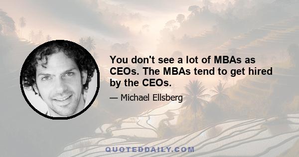 You don't see a lot of MBAs as CEOs. The MBAs tend to get hired by the CEOs.