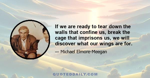 If we are ready to tear down the walls that confine us, break the cage that imprisons us, we will discover what our wings are for.