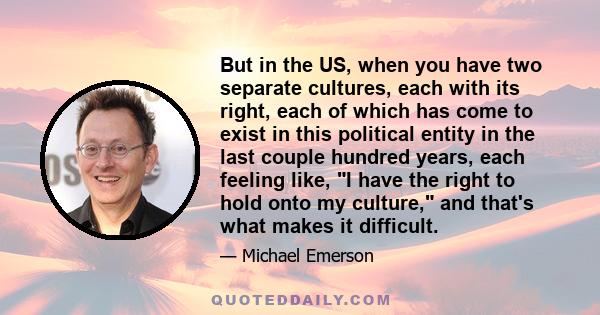 But in the US, when you have two separate cultures, each with its right, each of which has come to exist in this political entity in the last couple hundred years, each feeling like, I have the right to hold onto my