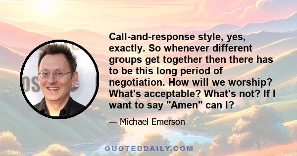 Call-and-response style, yes, exactly. So whenever different groups get together then there has to be this long period of negotiation. How will we worship? What's acceptable? What's not? If I want to say Amen can I?