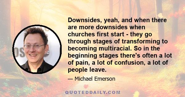 Downsides, yeah, and when there are more downsides when churches first start - they go through stages of transforming to becoming multiracial. So in the beginning stages there's often a lot of pain, a lot of confusion,