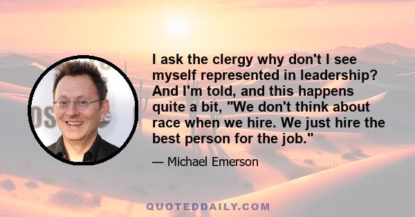 I ask the clergy why don't I see myself represented in leadership? And I'm told, and this happens quite a bit, We don't think about race when we hire. We just hire the best person for the job.