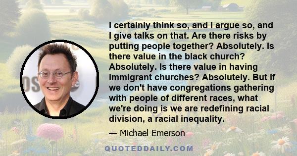 I certainly think so, and I argue so, and I give talks on that. Are there risks by putting people together? Absolutely. Is there value in the black church? Absolutely. Is there value in having immigrant churches?