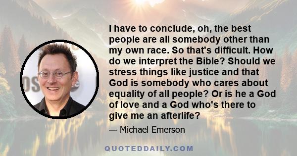 I have to conclude, oh, the best people are all somebody other than my own race. So that's difficult. How do we interpret the Bible? Should we stress things like justice and that God is somebody who cares about equality 