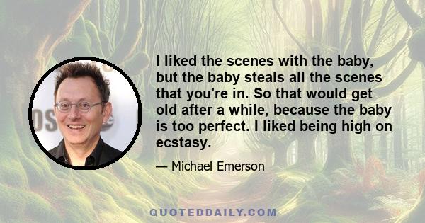 I liked the scenes with the baby, but the baby steals all the scenes that you're in. So that would get old after a while, because the baby is too perfect. I liked being high on ecstasy.