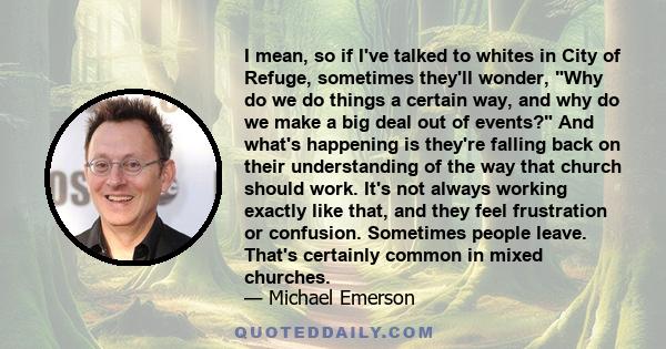 I mean, so if I've talked to whites in City of Refuge, sometimes they'll wonder, Why do we do things a certain way, and why do we make a big deal out of events? And what's happening is they're falling back on their