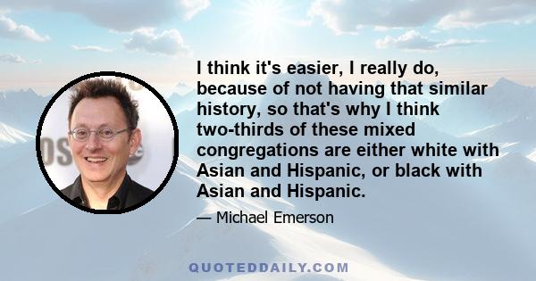 I think it's easier, I really do, because of not having that similar history, so that's why I think two-thirds of these mixed congregations are either white with Asian and Hispanic, or black with Asian and Hispanic.