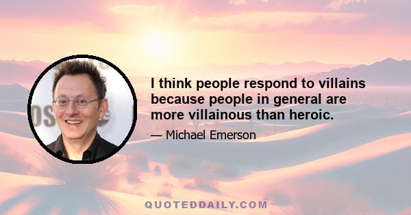 I think people respond to villains because people in general are more villainous than heroic.