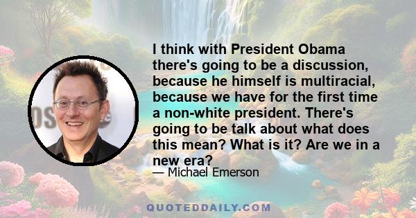 I think with President Obama there's going to be a discussion, because he himself is multiracial, because we have for the first time a non-white president. There's going to be talk about what does this mean? What is it? 