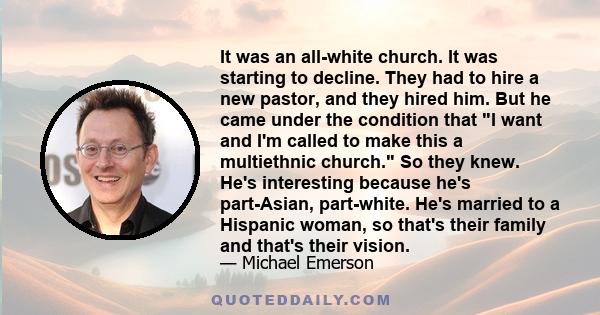 It was an all-white church. It was starting to decline. They had to hire a new pastor, and they hired him. But he came under the condition that I want and I'm called to make this a multiethnic church. So they knew. He's 