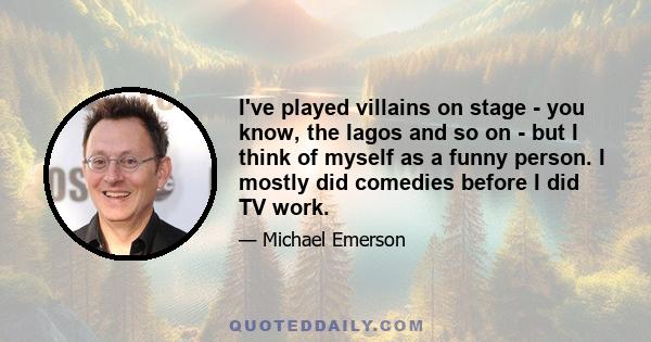 I've played villains on stage - you know, the Iagos and so on - but I think of myself as a funny person. I mostly did comedies before I did TV work.