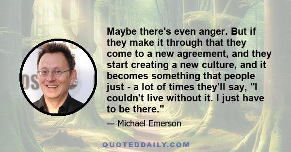 Maybe there's even anger. But if they make it through that they come to a new agreement, and they start creating a new culture, and it becomes something that people just - a lot of times they'll say, I couldn't live