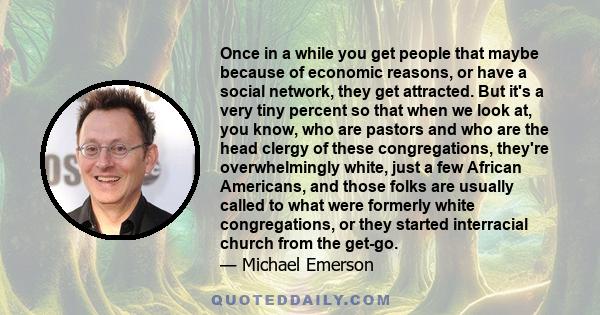 Once in a while you get people that maybe because of economic reasons, or have a social network, they get attracted. But it's a very tiny percent so that when we look at, you know, who are pastors and who are the head