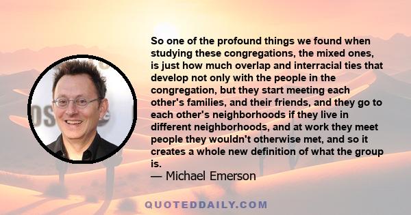 So one of the profound things we found when studying these congregations, the mixed ones, is just how much overlap and interracial ties that develop not only with the people in the congregation, but they start meeting