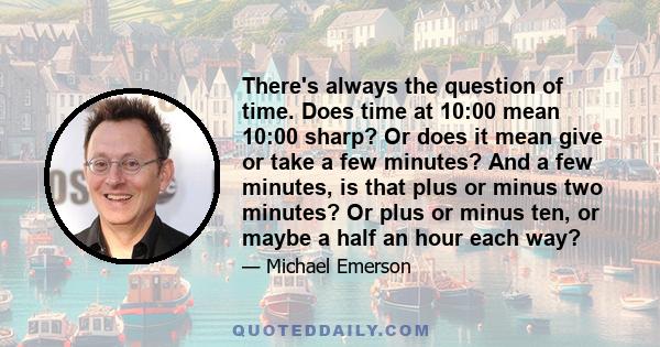 There's always the question of time. Does time at 10:00 mean 10:00 sharp? Or does it mean give or take a few minutes? And a few minutes, is that plus or minus two minutes? Or plus or minus ten, or maybe a half an hour