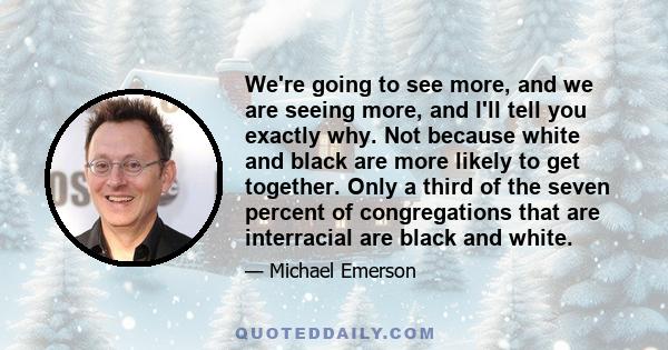 We're going to see more, and we are seeing more, and I'll tell you exactly why. Not because white and black are more likely to get together. Only a third of the seven percent of congregations that are interracial are