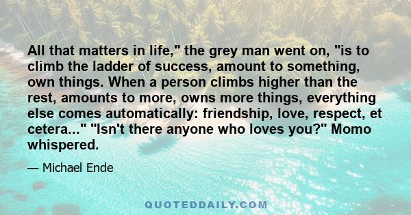 All that matters in life, the grey man went on, is to climb the ladder of success, amount to something, own things. When a person climbs higher than the rest, amounts to more, owns more things, everything else comes