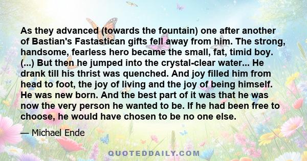 As they advanced (towards the fountain) one after another of Bastian's Fastastican gifts fell away from him. The strong, handsome, fearless hero became the small, fat, timid boy. (...) But then he jumped into the