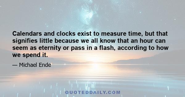 Calendars and clocks exist to measure time, but that signifies little because we all know that an hour can seem as eternity or pass in a flash, according to how we spend it.