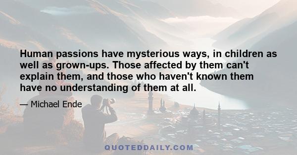 Human passions have mysterious ways, in children as well as grown-ups. Those affected by them can't explain them, and those who haven't known them have no understanding of them at all.