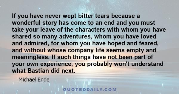 If you have never wept bitter tears because a wonderful story has come to an end and you must take your leave of the characters with whom you have shared so many adventures, whom you have loved and admired, for whom you 