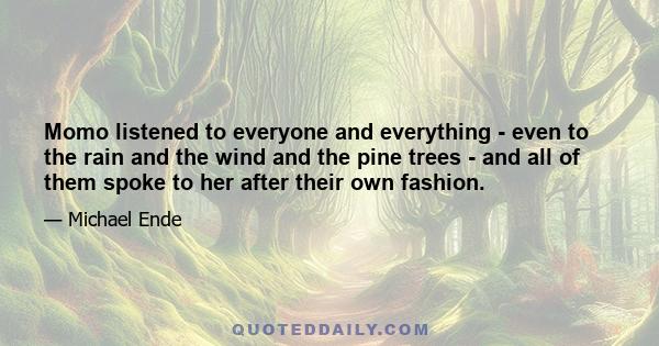 Momo listened to everyone and everything - even to the rain and the wind and the pine trees - and all of them spoke to her after their own fashion.