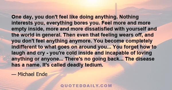 One day, you don't feel like doing anything. Nothing interests you, everything bores you. Feel more and more empty inside, more and more dissatisfied with yourself and the world in general. Then even that feeling wears