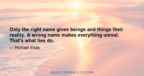 Only the right name gives beings and things their reality. A wrong name makes everything unreal. That's what lies do.