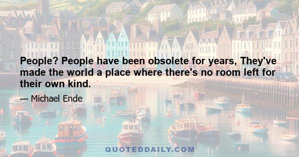 People? People have been obsolete for years, They've made the world a place where there's no room left for their own kind.