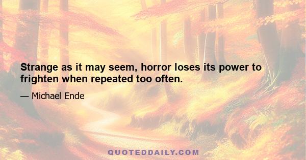 Strange as it may seem, horror loses its power to frighten when repeated too often.