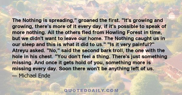 The Nothing is spreading, groaned the first. It's growing and growing, there's more of it every day, if it's possible to speak of more nothing. All the others fled from Howling Forest in time, but we didn't want to