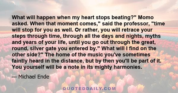 What will happen when my heart stops beating? Momo asked. When that moment comes, said the professor, time will stop for you as well. Or rather, you will retrace your steps through time, through all the days and nights, 