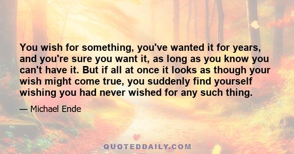 You wish for something, you've wanted it for years, and you're sure you want it, as long as you know you can't have it. But if all at once it looks as though your wish might come true, you suddenly find yourself wishing 