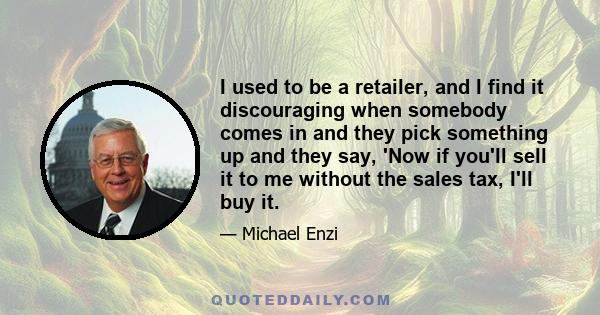 I used to be a retailer, and I find it discouraging when somebody comes in and they pick something up and they say, 'Now if you'll sell it to me without the sales tax, I'll buy it.