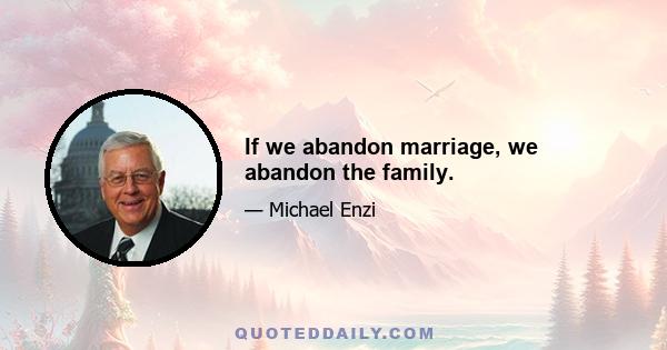 If we abandon marriage, we abandon the family.