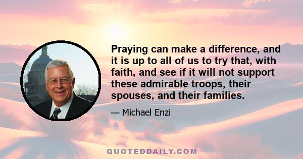 Praying can make a difference, and it is up to all of us to try that, with faith, and see if it will not support these admirable troops, their spouses, and their families.