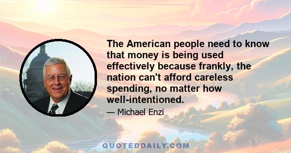 The American people need to know that money is being used effectively because frankly, the nation can't afford careless spending, no matter how well-intentioned.