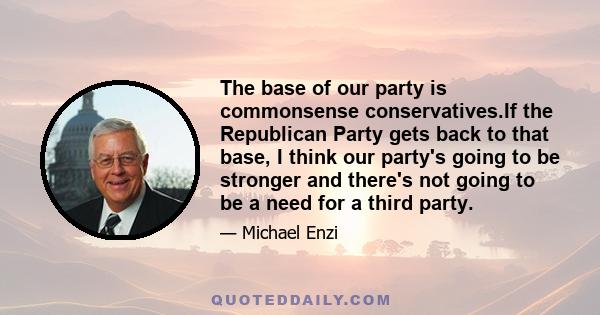 The base of our party is commonsense conservatives.If the Republican Party gets back to that base, I think our party's going to be stronger and there's not going to be a need for a third party.